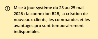 Mise à jour système du 23 au 25 mai 2026 : la connexion B2B, la création de nouveaux clients, les commandes et les avantages pro sont temporairement indisponibles.